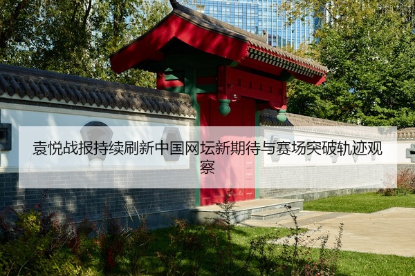 袁悦战报持续刷新中国网坛新期待与赛场突破轨迹观察