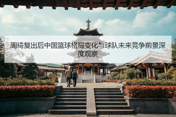 周琦复出后中国篮球格局变化与球队未来竞争前景深度观察