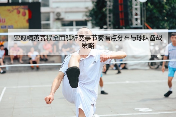 亚冠精英赛程全面解析赛事节奏看点分布与球队备战策略