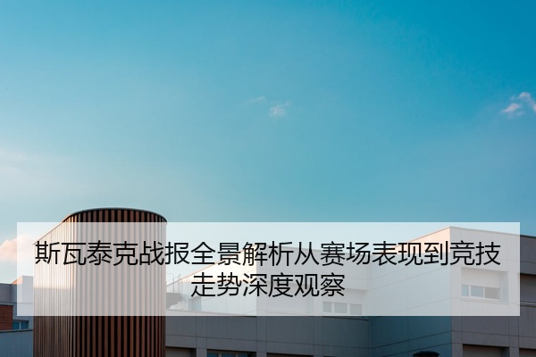 斯瓦泰克战报全景解析从赛场表现到竞技走势深度观察