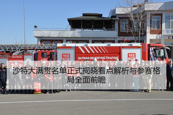 沙特大满贯名单正式揭晓看点解析与参赛格局全面前瞻