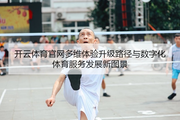 开云体育官网多维体验升级路径与数字化体育服务发展新图景