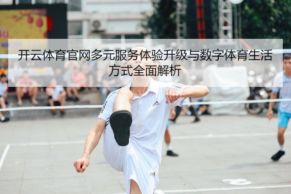 开云体育官网多元服务体验升级与数字体育生活方式全面解析