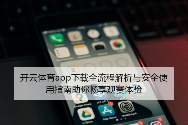 开云体育app下载全流程解析与安全使用指南助你畅享观赛体验
