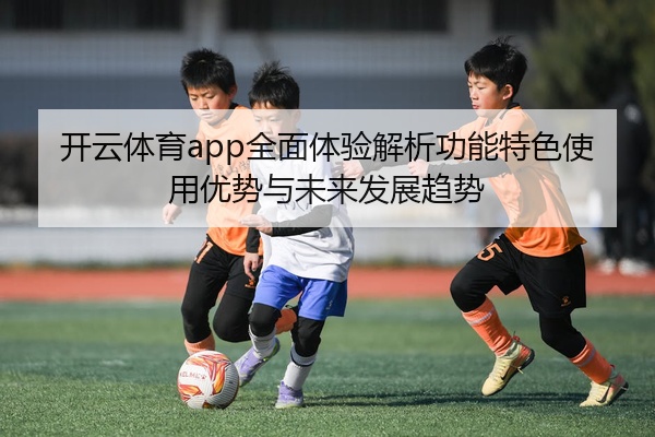 开云体育app全面体验解析功能特色使用优势与未来发展趋势