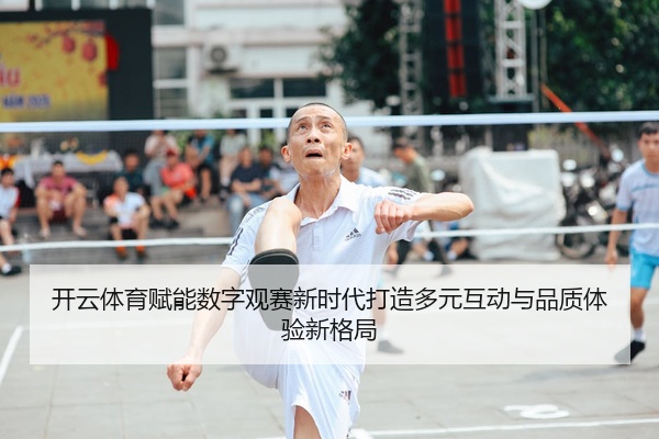 开云体育赋能数字观赛新时代打造多元互动与品质体验新格局