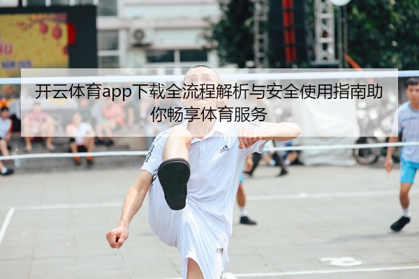 开云体育app下载全流程解析与安全使用指南助你畅享体育服务